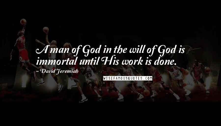 David Jeremiah Quotes: A man of God in the will of God is immortal until His work is done.