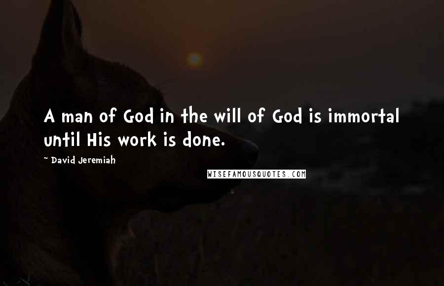 David Jeremiah Quotes: A man of God in the will of God is immortal until His work is done.