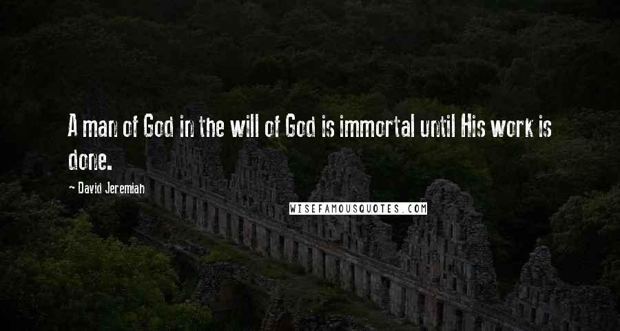 David Jeremiah Quotes: A man of God in the will of God is immortal until His work is done.