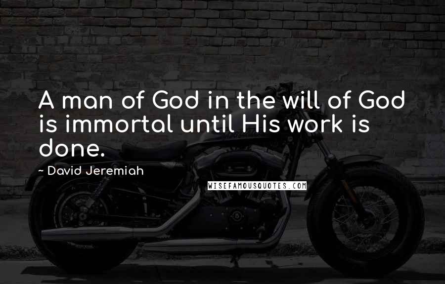 David Jeremiah Quotes: A man of God in the will of God is immortal until His work is done.