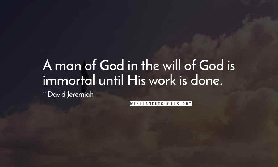 David Jeremiah Quotes: A man of God in the will of God is immortal until His work is done.