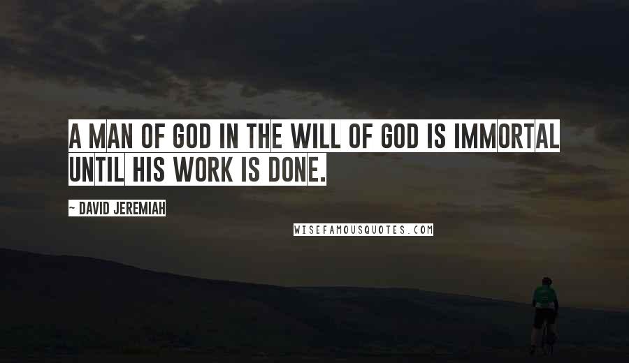 David Jeremiah Quotes: A man of God in the will of God is immortal until His work is done.