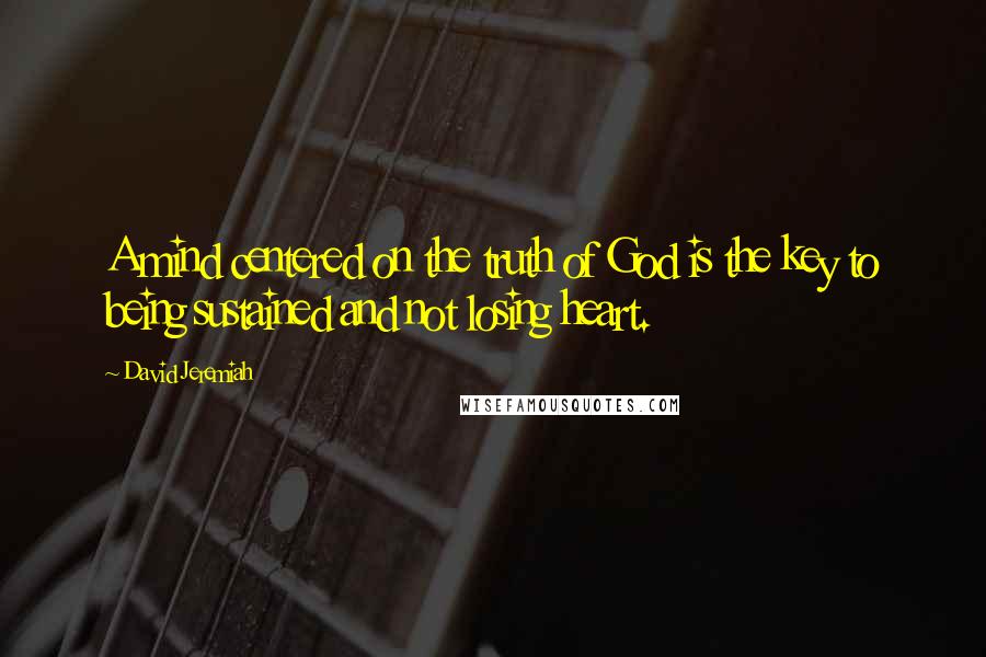 David Jeremiah Quotes: A mind centered on the truth of God is the key to being sustained and not losing heart.