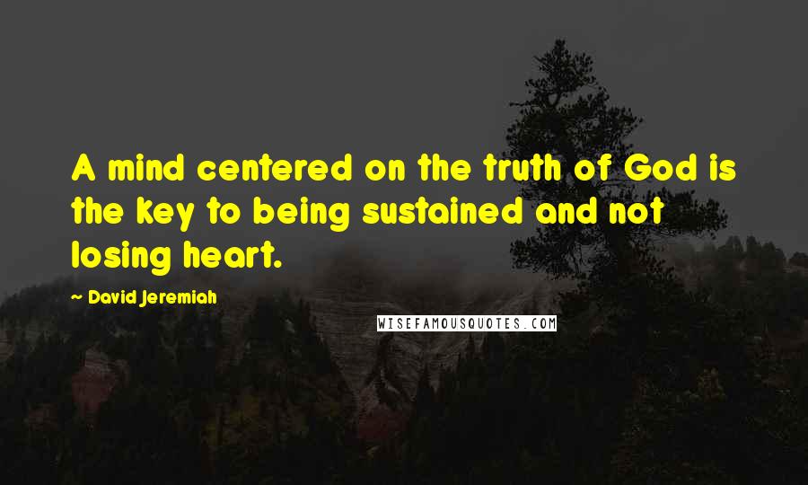 David Jeremiah Quotes: A mind centered on the truth of God is the key to being sustained and not losing heart.