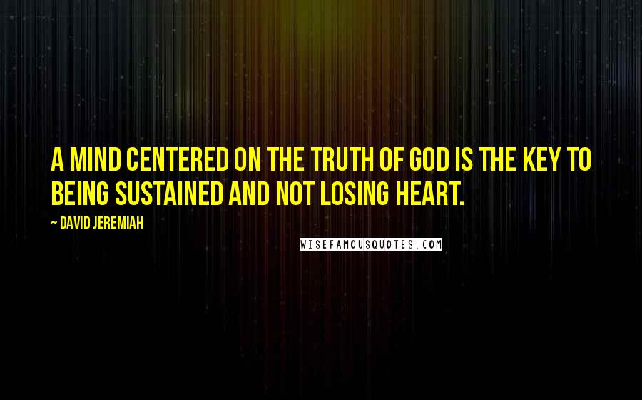 David Jeremiah Quotes: A mind centered on the truth of God is the key to being sustained and not losing heart.