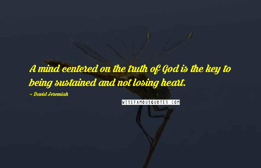 David Jeremiah Quotes: A mind centered on the truth of God is the key to being sustained and not losing heart.