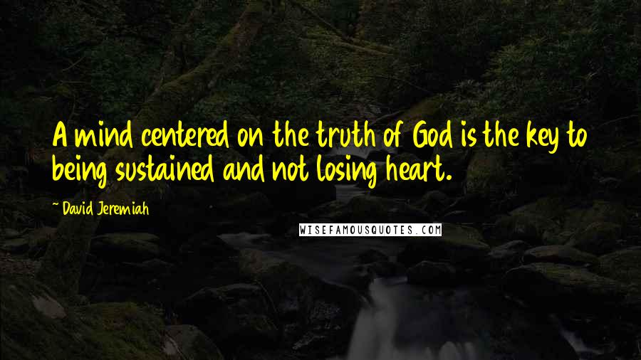 David Jeremiah Quotes: A mind centered on the truth of God is the key to being sustained and not losing heart.