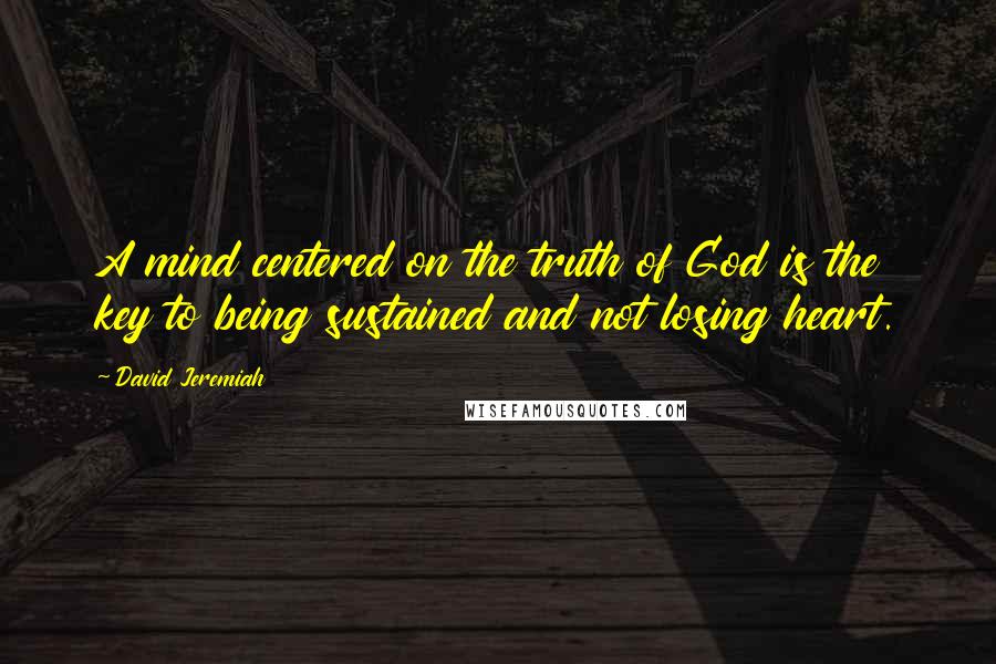 David Jeremiah Quotes: A mind centered on the truth of God is the key to being sustained and not losing heart.