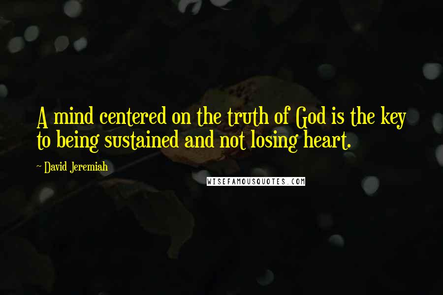 David Jeremiah Quotes: A mind centered on the truth of God is the key to being sustained and not losing heart.