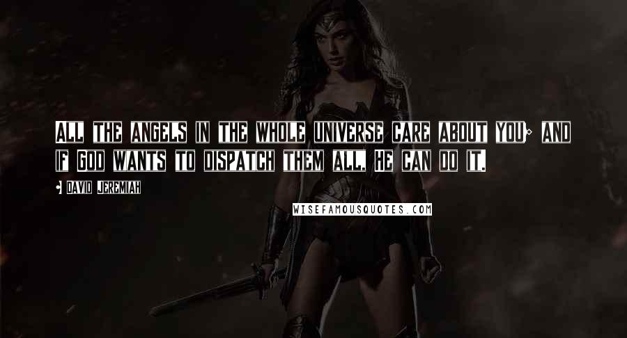 David Jeremiah Quotes: All the angels in the whole universe care about you; and if God wants to dispatch them all, He can do it.