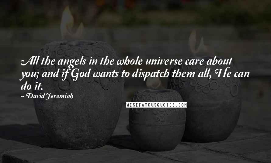 David Jeremiah Quotes: All the angels in the whole universe care about you; and if God wants to dispatch them all, He can do it.
