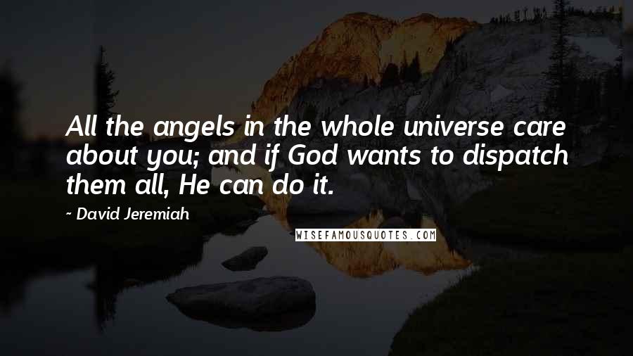 David Jeremiah Quotes: All the angels in the whole universe care about you; and if God wants to dispatch them all, He can do it.
