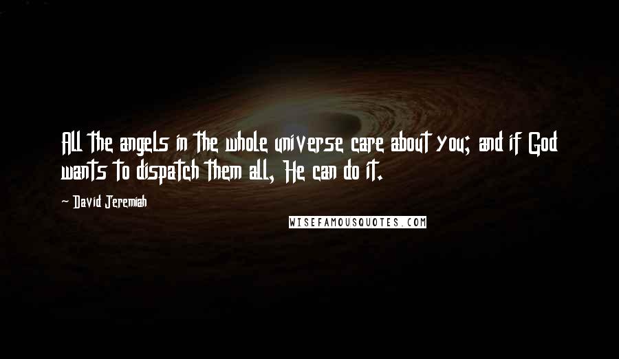 David Jeremiah Quotes: All the angels in the whole universe care about you; and if God wants to dispatch them all, He can do it.