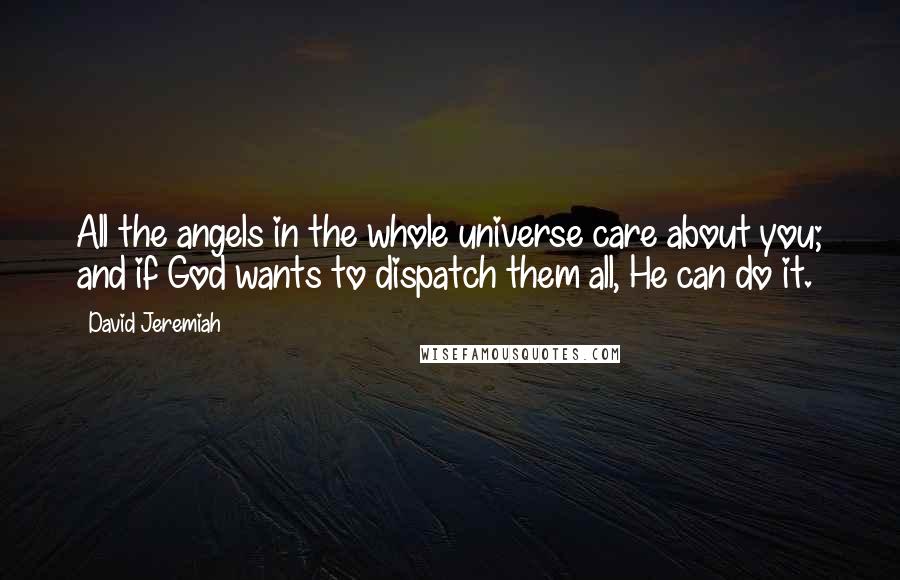 David Jeremiah Quotes: All the angels in the whole universe care about you; and if God wants to dispatch them all, He can do it.