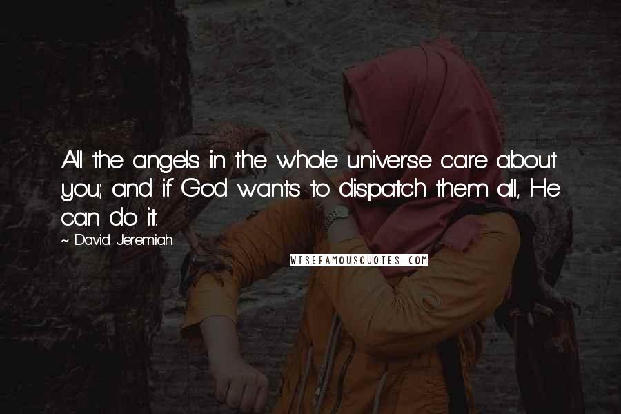 David Jeremiah Quotes: All the angels in the whole universe care about you; and if God wants to dispatch them all, He can do it.