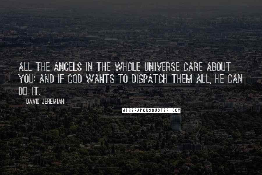 David Jeremiah Quotes: All the angels in the whole universe care about you; and if God wants to dispatch them all, He can do it.