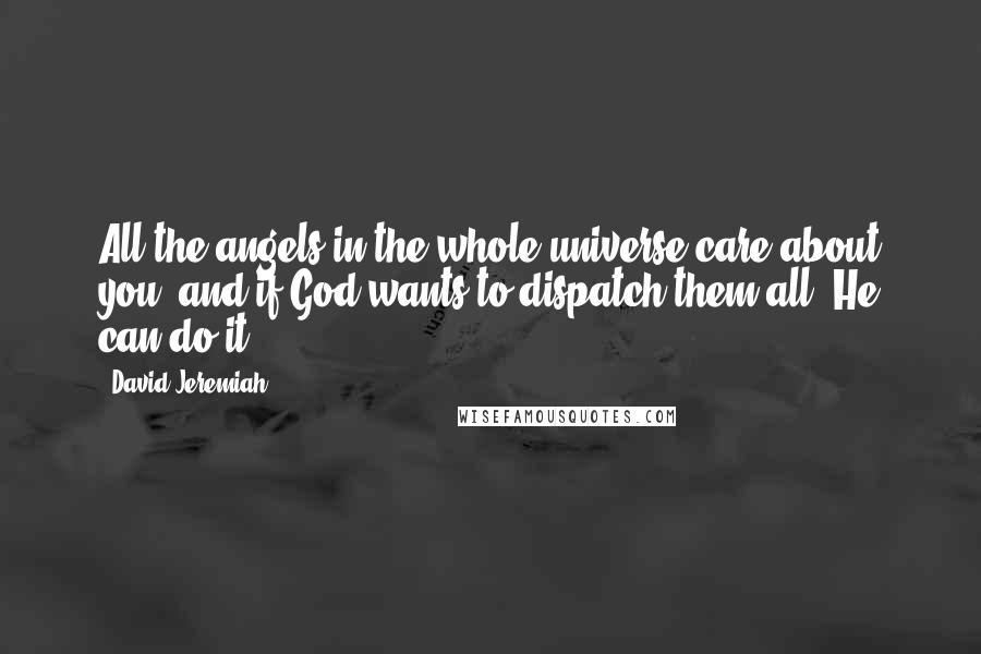 David Jeremiah Quotes: All the angels in the whole universe care about you; and if God wants to dispatch them all, He can do it.