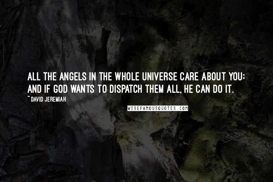 David Jeremiah Quotes: All the angels in the whole universe care about you; and if God wants to dispatch them all, He can do it.