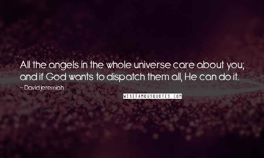 David Jeremiah Quotes: All the angels in the whole universe care about you; and if God wants to dispatch them all, He can do it.