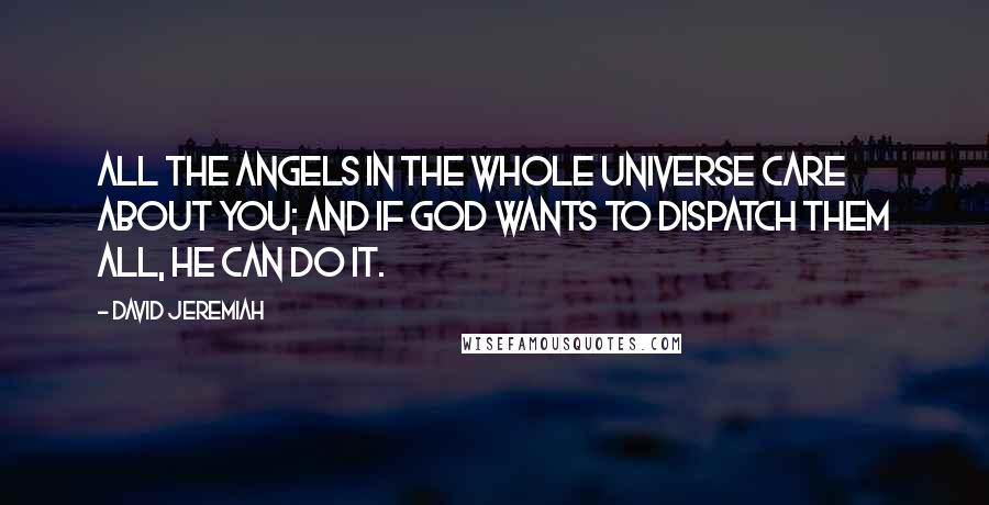 David Jeremiah Quotes: All the angels in the whole universe care about you; and if God wants to dispatch them all, He can do it.