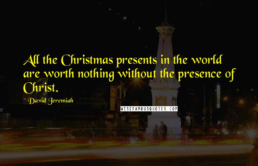 David Jeremiah Quotes: All the Christmas presents in the world are worth nothing without the presence of Christ.