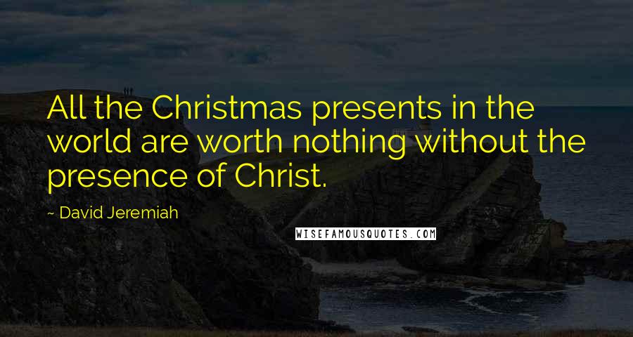 David Jeremiah Quotes: All the Christmas presents in the world are worth nothing without the presence of Christ.