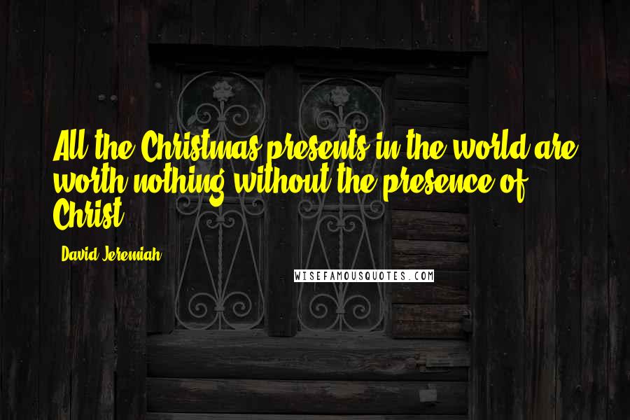 David Jeremiah Quotes: All the Christmas presents in the world are worth nothing without the presence of Christ.