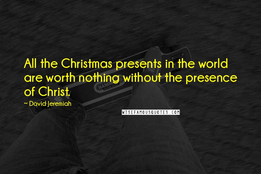 David Jeremiah Quotes: All the Christmas presents in the world are worth nothing without the presence of Christ.