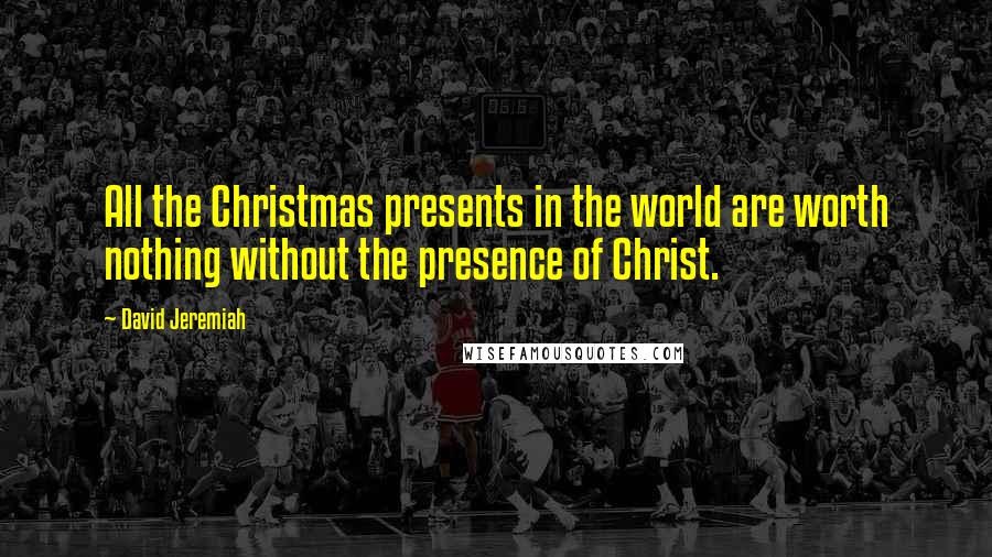 David Jeremiah Quotes: All the Christmas presents in the world are worth nothing without the presence of Christ.