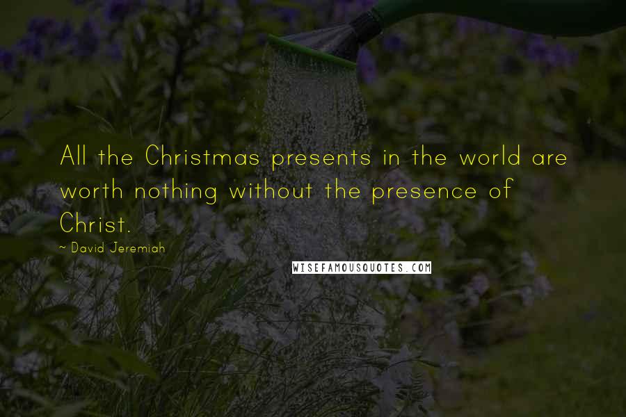 David Jeremiah Quotes: All the Christmas presents in the world are worth nothing without the presence of Christ.