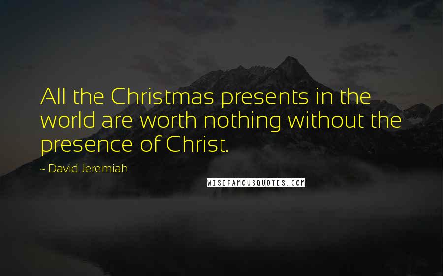 David Jeremiah Quotes: All the Christmas presents in the world are worth nothing without the presence of Christ.