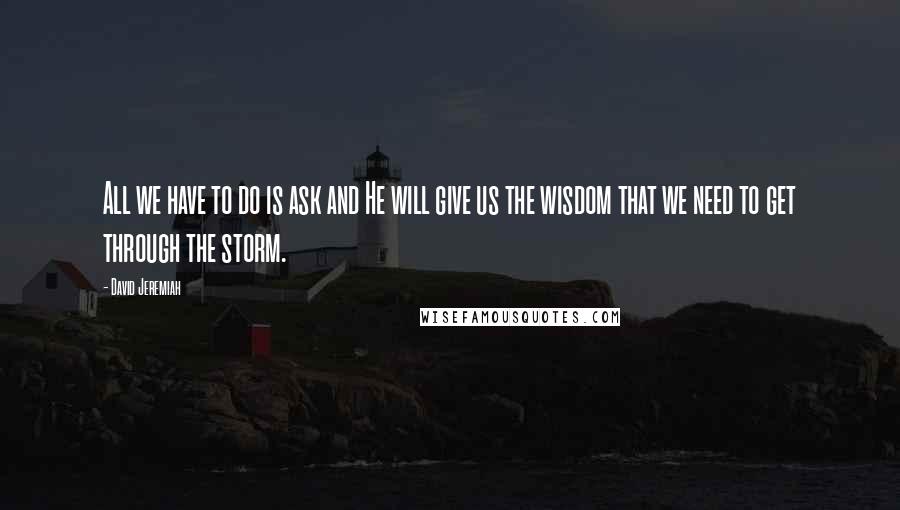 David Jeremiah Quotes: All we have to do is ask and He will give us the wisdom that we need to get through the storm.