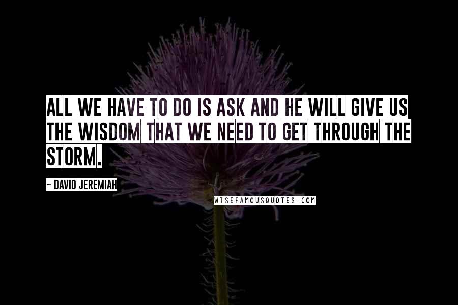 David Jeremiah Quotes: All we have to do is ask and He will give us the wisdom that we need to get through the storm.