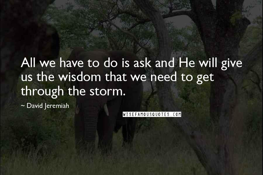 David Jeremiah Quotes: All we have to do is ask and He will give us the wisdom that we need to get through the storm.