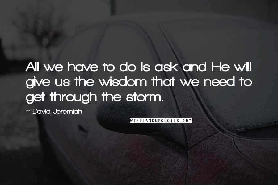 David Jeremiah Quotes: All we have to do is ask and He will give us the wisdom that we need to get through the storm.