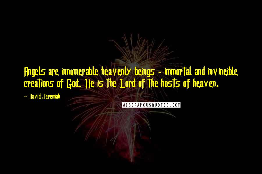 David Jeremiah Quotes: Angels are innumerable heavenly beings - immortal and invincible creations of God. He is the Lord of the hosts of heaven.