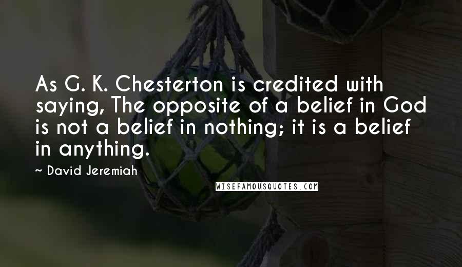 David Jeremiah Quotes: As G. K. Chesterton is credited with saying, The opposite of a belief in God is not a belief in nothing; it is a belief in anything.