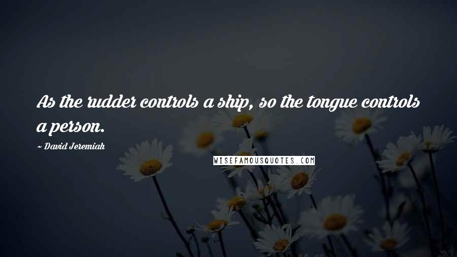 David Jeremiah Quotes: As the rudder controls a ship, so the tongue controls a person.