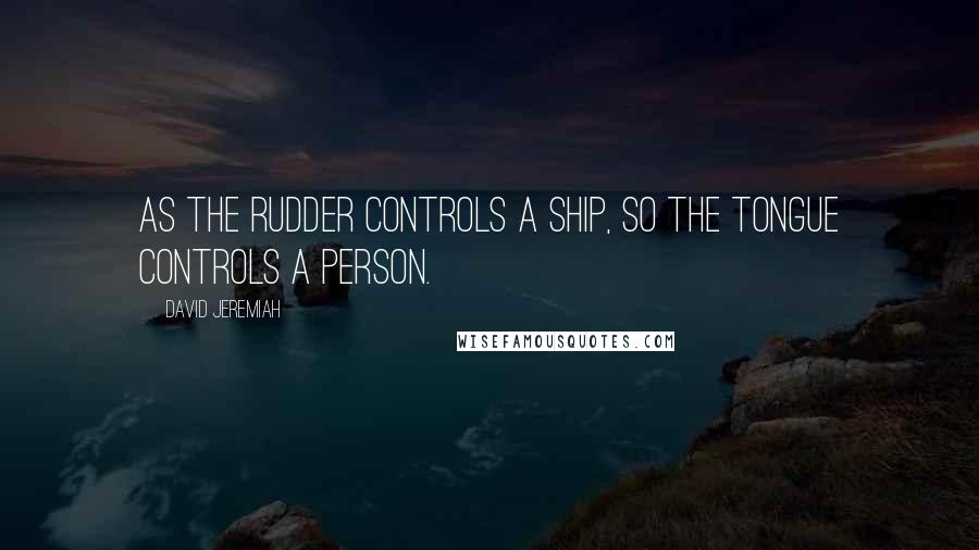 David Jeremiah Quotes: As the rudder controls a ship, so the tongue controls a person.