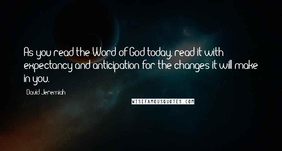 David Jeremiah Quotes: As you read the Word of God today, read it with expectancy and anticipation for the changes it will make in you.