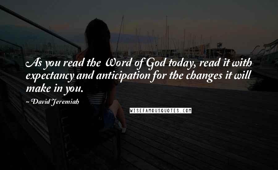 David Jeremiah Quotes: As you read the Word of God today, read it with expectancy and anticipation for the changes it will make in you.
