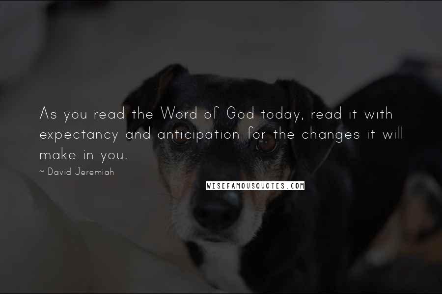 David Jeremiah Quotes: As you read the Word of God today, read it with expectancy and anticipation for the changes it will make in you.