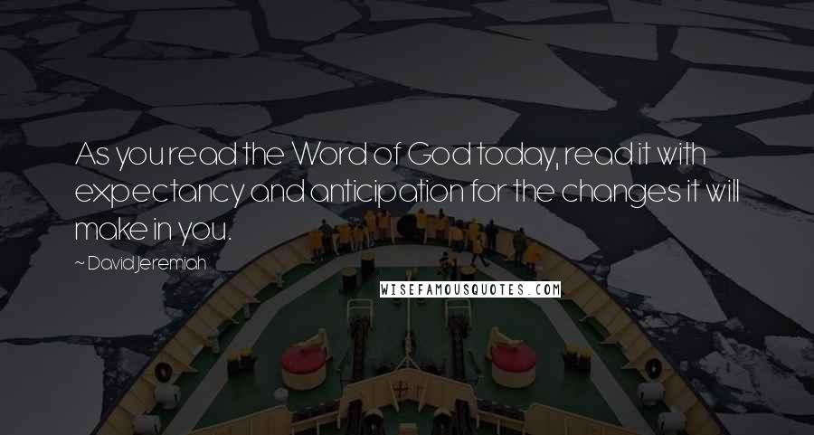 David Jeremiah Quotes: As you read the Word of God today, read it with expectancy and anticipation for the changes it will make in you.