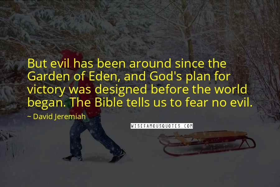 David Jeremiah Quotes: But evil has been around since the Garden of Eden, and God's plan for victory was designed before the world began. The Bible tells us to fear no evil.