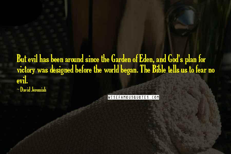 David Jeremiah Quotes: But evil has been around since the Garden of Eden, and God's plan for victory was designed before the world began. The Bible tells us to fear no evil.