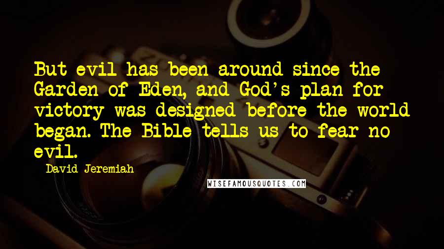 David Jeremiah Quotes: But evil has been around since the Garden of Eden, and God's plan for victory was designed before the world began. The Bible tells us to fear no evil.