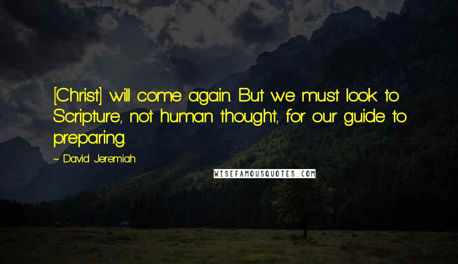 David Jeremiah Quotes: [Christ] will come again. But we must look to Scripture, not human thought, for our guide to preparing.