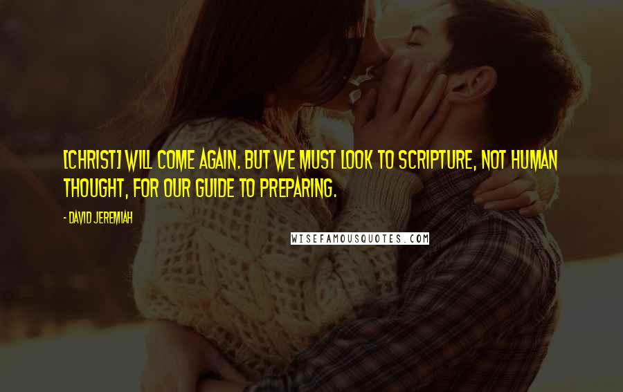 David Jeremiah Quotes: [Christ] will come again. But we must look to Scripture, not human thought, for our guide to preparing.