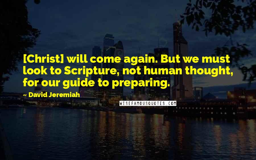 David Jeremiah Quotes: [Christ] will come again. But we must look to Scripture, not human thought, for our guide to preparing.