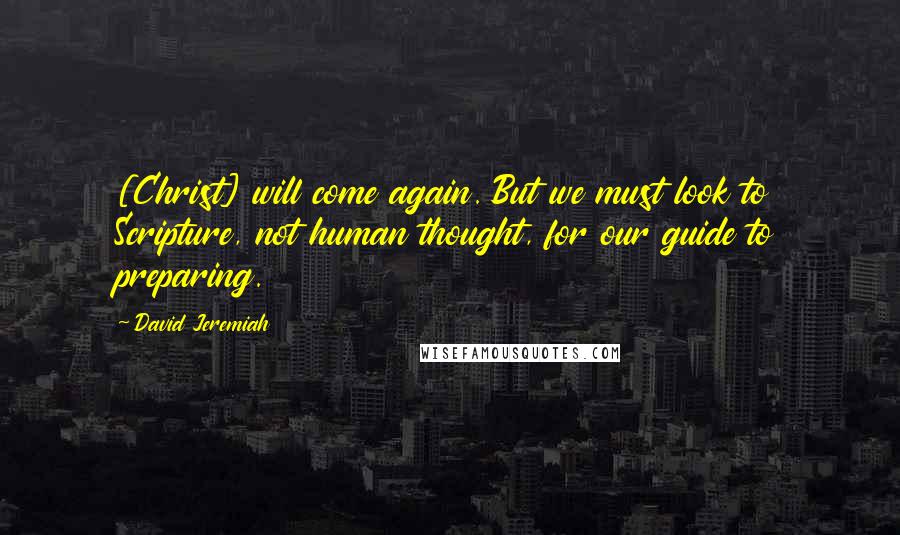David Jeremiah Quotes: [Christ] will come again. But we must look to Scripture, not human thought, for our guide to preparing.